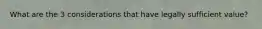 What are the 3 considerations that have legally sufficient value?