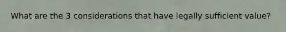 What are the 3 considerations that have legally sufficient value?