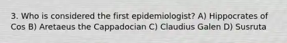 3. Who is considered the first epidemiologist? A) Hippocrates of Cos B) Aretaeus the Cappadocian C) Claudius Galen D) Susruta