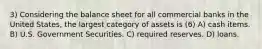 3) Considering the balance sheet for all commercial banks in the United States, the largest category of assets is (6) A) cash items. B) U.S. Government Securities. C) required reserves. D) loans.