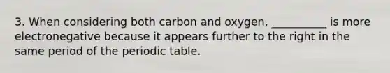 3. When considering both carbon and oxygen, __________ is more electronegative because it appears further to the right in the same period of the periodic table.