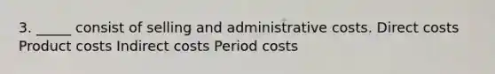 3. _____ consist of selling and administrative costs. Direct costs Product costs Indirect costs Period costs