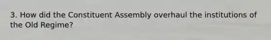 3. How did the Constituent Assembly overhaul the institutions of the Old Regime?