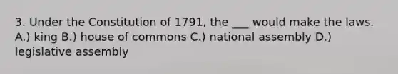 3. Under the Constitution of 1791, the ___ would make the laws. A.) king B.) house of commons C.) national assembly D.) legislative assembly