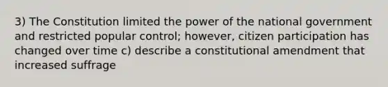 3) The Constitution limited the power of the national government and restricted popular control; however, citizen participation has changed over time c) describe a constitutional amendment that increased suffrage