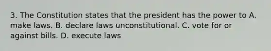 3. The Constitution states that the president has the power to A. make laws. B. declare laws unconstitutional. C. vote for or against bills. D. execute laws