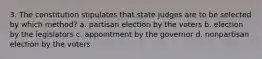 3. The constitution stipulates that state judges are to be selected by which method? a. ​partisan election by the voters b. election by the legislators c. appointment by the governor d. nonpartisan election by the voters