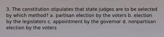 3. The constitution stipulates that state judges are to be selected by which method? a. ​partisan election by the voters b. election by the legislators c. appointment by the governor d. nonpartisan election by the voters