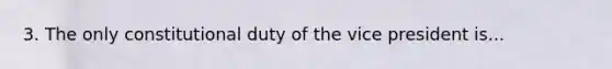 3. The only constitutional duty of the vice president is...