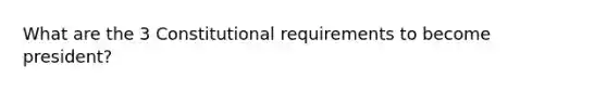 What are the 3 Constitutional requirements to become president?