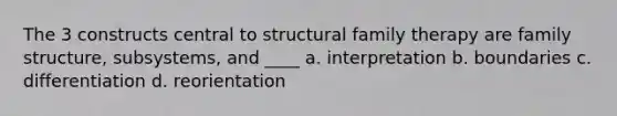 The 3 constructs central to structural family therapy are family structure, subsystems, and ____ a. interpretation b. boundaries c. differentiation d. reorientation