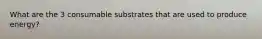 What are the 3 consumable substrates that are used to produce energy?