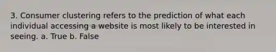 3. Consumer clustering refers to the prediction of what each individual accessing a website is most likely to be interested in seeing. a. True b. False