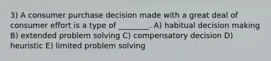 3) A consumer purchase decision made with a great deal of consumer effort is a type of ________. A) habitual decision making B) extended problem solving C) compensatory decision D) heuristic E) limited problem solving