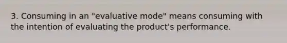 3. Consuming in an "evaluative mode" means consuming with the intention of evaluating the product's performance.