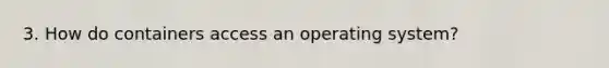 3. How do containers access an operating system?