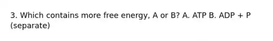 3. Which contains more free energy, A or B? A. ATP B. ADP + P (separate)