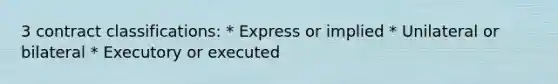 3 contract classifications: * Express or implied * Unilateral or bilateral * Executory or executed