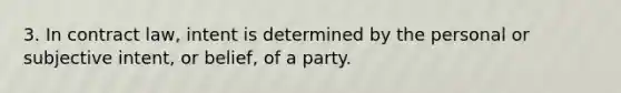 3. In contract law, intent is determined by the personal or subjective intent, or belief, of a party.