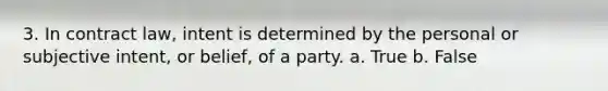 3. In contract law, intent is determined by the personal or subjective intent, or belief, of a party. a. True b. False