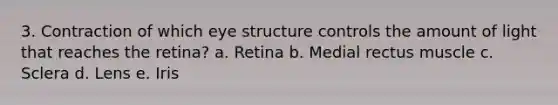 3. Contraction of which eye structure controls the amount of light that reaches the retina? a. Retina b. Medial rectus muscle c. Sclera d. Lens e. Iris