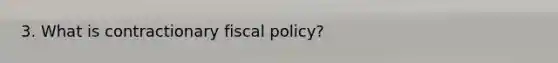 3. What is contractionary <a href='https://www.questionai.com/knowledge/kPTgdbKdvz-fiscal-policy' class='anchor-knowledge'>fiscal policy</a>?