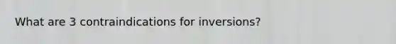 What are 3 contraindications for inversions?