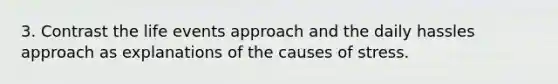 3. Contrast the life events approach and the daily hassles approach as explanations of the causes of stress.