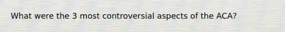 What were the 3 most controversial aspects of the ACA?