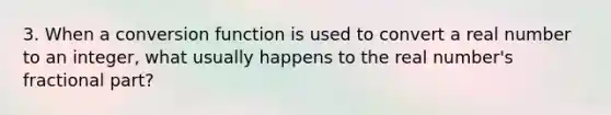 3. When a conversion function is used to convert a real number to an integer, what usually happens to the real number's fractional part?