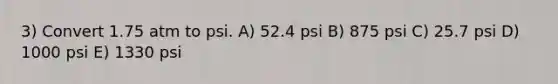 3) Convert 1.75 atm to psi. A) 52.4 psi B) 875 psi C) 25.7 psi D) 1000 psi E) 1330 psi