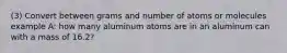 (3) Convert between grams and number of atoms or molecules example A: how many aluminum atoms are in an aluminum can with a mass of 16.2?