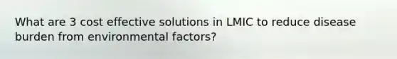 What are 3 cost effective solutions in LMIC to reduce disease burden from environmental factors?