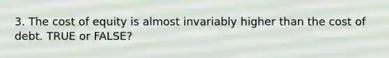 3. The cost of equity is almost invariably higher than the cost of debt. TRUE or FALSE?