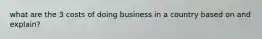 what are the 3 costs of doing business in a country based on and explain?