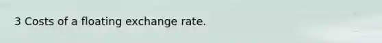 3 Costs of a floating exchange rate.