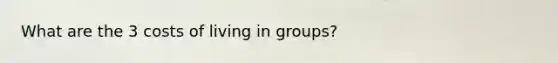 What are the 3 costs of living in groups?