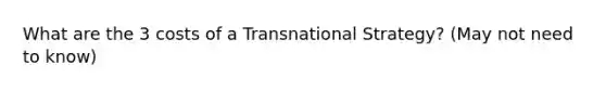 What are the 3 costs of a Transnational Strategy? (May not need to know)