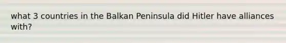 what 3 countries in the Balkan Peninsula did Hitler have alliances with?