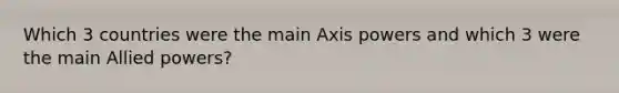 Which 3 countries were the main Axis powers and which 3 were the main Allied powers?