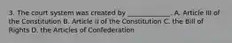 3. The court system was created by _____________. A. Article III of the Constitution B. Article II of the Constitution C. the Bill of Rights D. the Articles of Confederation