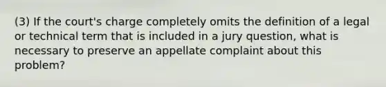 (3) If the court's charge completely omits the definition of a legal or technical term that is included in a jury question, what is necessary to preserve an appellate complaint about this problem?