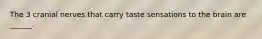 The 3 cranial nerves that carry taste sensations to the brain are ______.