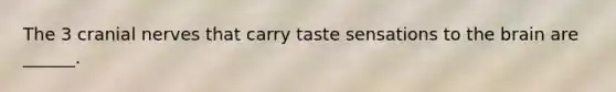 The 3 cranial nerves that carry taste sensations to the brain are ______.