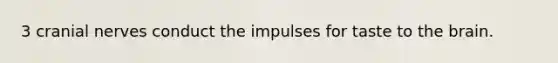 3 cranial nerves conduct the impulses for taste to the brain.