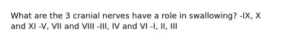 What are the 3 <a href='https://www.questionai.com/knowledge/kE0S4sPl98-cranial-nerves' class='anchor-knowledge'>cranial nerves</a> have a role in swallowing? -IX, X and XI -V, VII and VIII -III, IV and VI -I, II, III