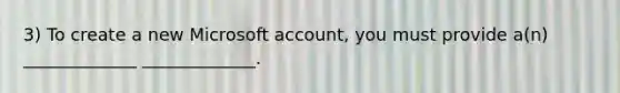 3) To create a new Microsoft account, you must provide a(n) _____________ _____________.