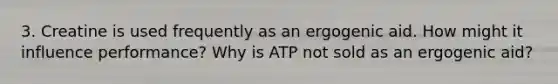 3. Creatine is used frequently as an ergogenic aid. How might it influence performance? Why is ATP not sold as an ergogenic aid?