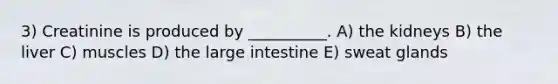 3) Creatinine is produced by __________. A) the kidneys B) the liver C) muscles D) the large intestine E) sweat glands