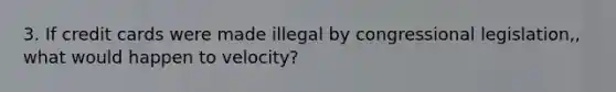 3. If credit cards were made illegal by congressional legislation,, what would happen to velocity?